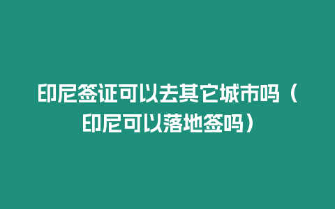 印尼簽證可以去其它城市嗎（印尼可以落地簽嗎）