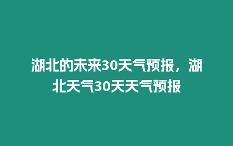 湖北的未來30天氣預報，湖北天氣30天天氣預報