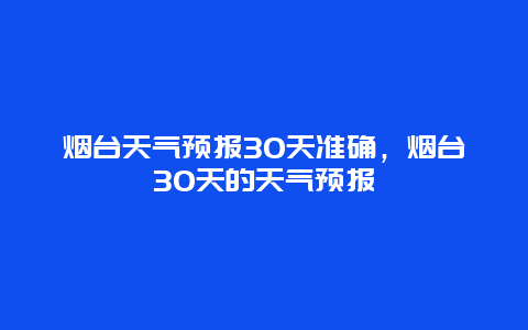 煙臺天氣預(yù)報30天準(zhǔn)確，煙臺30天的天氣預(yù)報