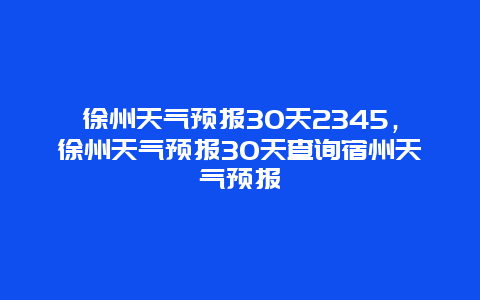 徐州天氣預報30天2345，徐州天氣預報30天查詢宿州天氣預報