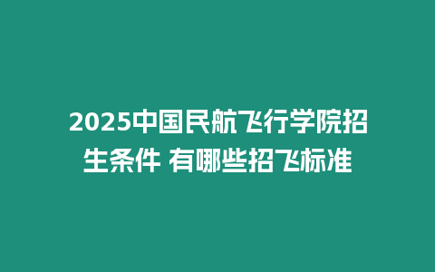 2025中國民航飛行學院招生條件 有哪些招飛標準