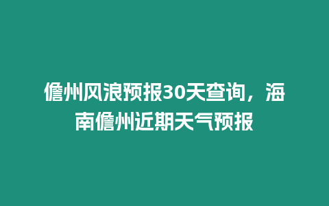 儋州風浪預報30天查詢，海南儋州近期天氣預報