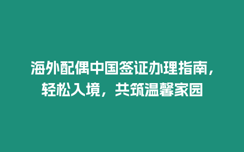 海外配偶中國簽證辦理指南，輕松入境，共筑溫馨家園