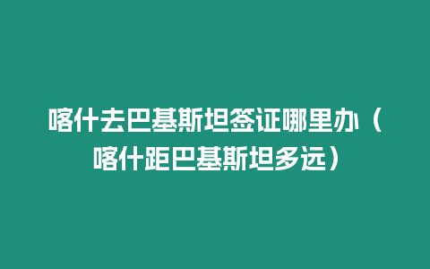 喀什去巴基斯坦簽證哪里辦（喀什距巴基斯坦多遠）