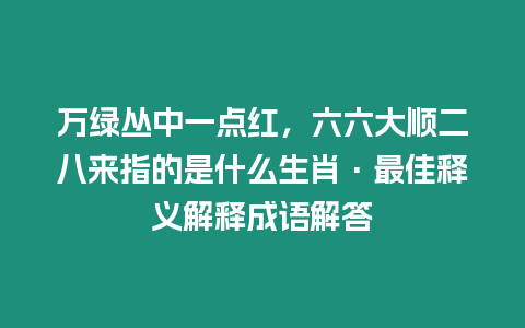 萬綠叢中一點紅，六六大順二八來指的是什么生肖·最佳釋義解釋成語解答