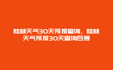 桂林天氣30天預(yù)報(bào)查詢(xún)，桂林天氣預(yù)報(bào)30天查詢(xún)百度