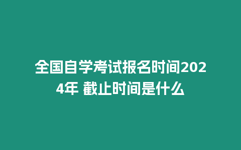 全國自學考試報名時間2024年 截止時間是什么