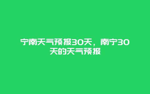 寧南天氣預(yù)報30天，南寧30天的天氣預(yù)報