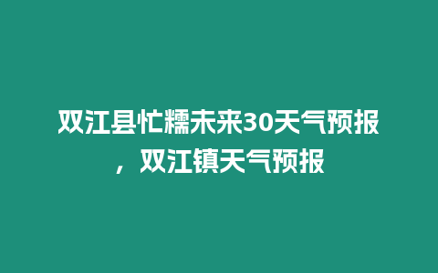 雙江縣忙糯未來30天氣預報，雙江鎮天氣預報