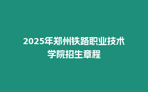 2025年鄭州鐵路職業技術學院招生章程