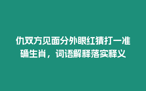 仇雙方見面分外眼紅猜打一準(zhǔn)確生肖，詞語解釋落實(shí)釋義