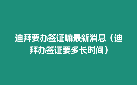 迪拜要辦簽證嘛最新消息（迪拜辦簽證要多長時間）