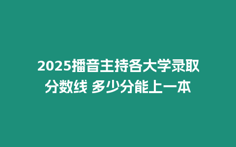 2025播音主持各大學錄取分數線 多少分能上一本