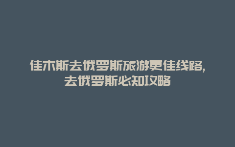 佳木斯去俄羅斯旅游更佳線路,去俄羅斯必知攻略