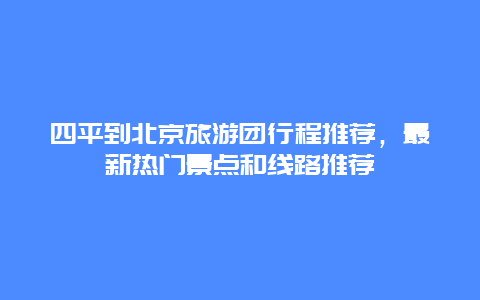 四平到北京旅游團行程推薦，最新熱門景點和線路推薦