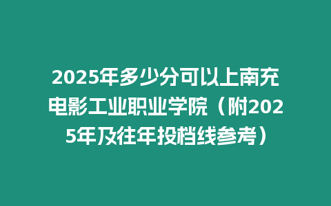 2025年多少分可以上南充電影工業職業學院（附2025年及往年投檔線參考）