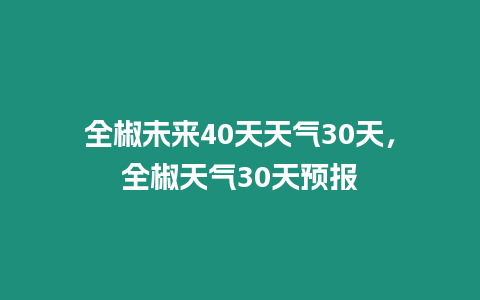 全椒未來40天天氣30天，全椒天氣30天預(yù)報(bào)