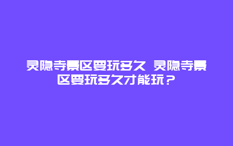 靈隱寺景區(qū)要玩多久 靈隱寺景區(qū)要玩多久才能玩？