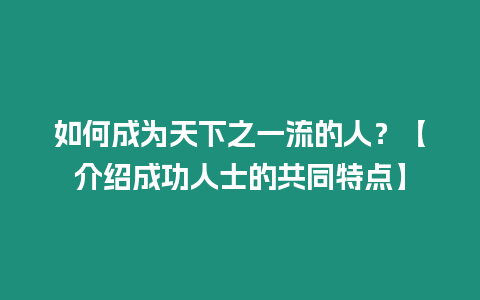 如何成為天下之一流的人？【介紹成功人士的共同特點(diǎn)】