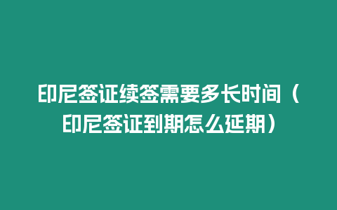 印尼簽證續簽需要多長時間（印尼簽證到期怎么延期）