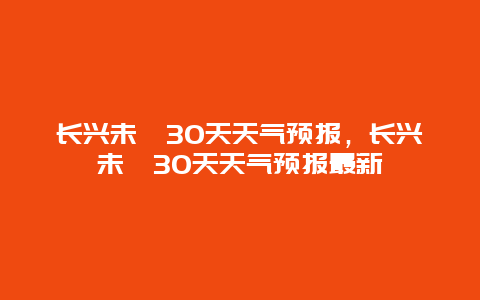 長興未耒30天天氣預報，長興未耒30天天氣預報最新