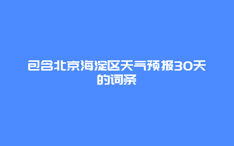 包含北京海淀區(qū)天氣預(yù)報(bào)30天的詞條