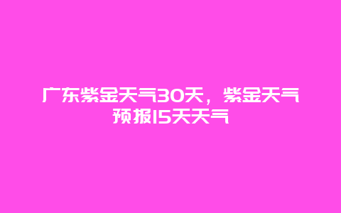 廣東紫金天氣30天，紫金天氣預(yù)報(bào)15天天氣