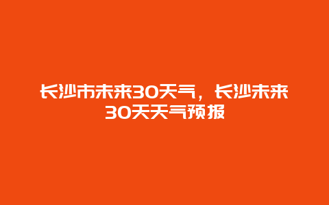 長沙市未來30天氣，長沙未來30天天氣預報