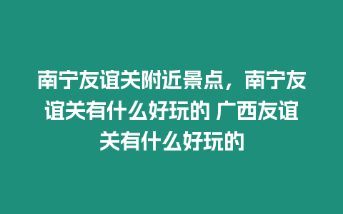 南寧友誼關附近景點，南寧友誼關有什么好玩的 廣西友誼關有什么好玩的