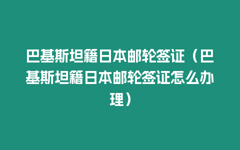 巴基斯坦籍日本郵輪簽證（巴基斯坦籍日本郵輪簽證怎么辦理）