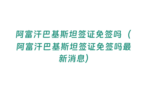 阿富汗巴基斯坦簽證免簽嗎（阿富汗巴基斯坦簽證免簽嗎最新消息）