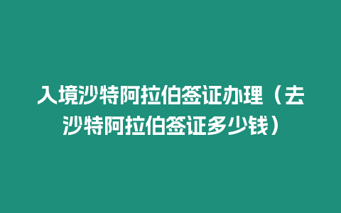 入境沙特阿拉伯簽證辦理（去沙特阿拉伯簽證多少錢）