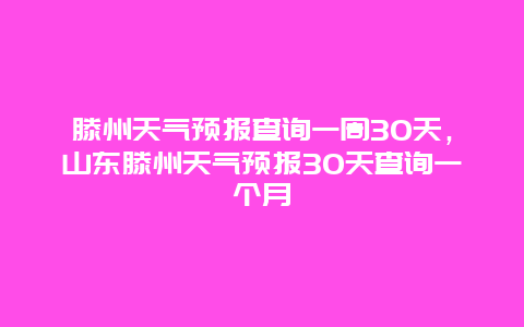 滕州天氣預(yù)報查詢一周30天，山東滕州天氣預(yù)報30天查詢一個月