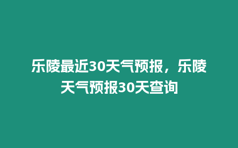 樂陵最近30天氣預報，樂陵天氣預報30天查詢