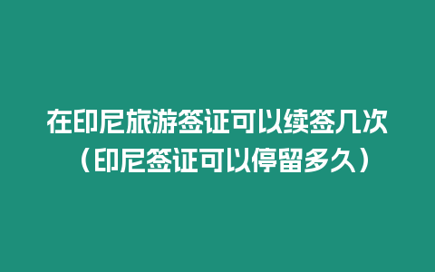 在印尼旅游簽證可以續簽幾次（印尼簽證可以停留多久）