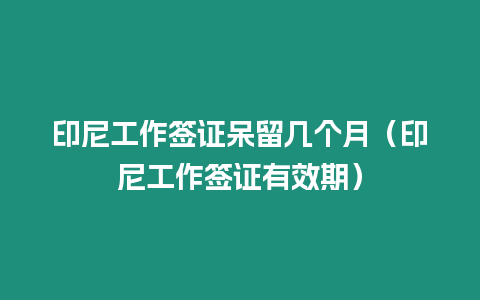 印尼工作簽證呆留幾個月（印尼工作簽證有效期）