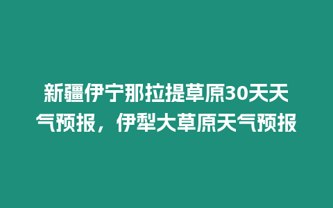 新疆伊寧那拉提草原30天天氣預(yù)報，伊犁大草原天氣預(yù)報