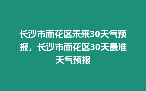 長沙市雨花區(qū)未來30天氣預報，長沙市雨花區(qū)30天最準天氣預報