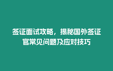 簽證面試攻略，揭秘國外簽證官常見問題及應對技巧