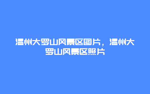 溫州大羅山風(fēng)景區(qū)圖片，溫州大羅山風(fēng)景區(qū)照片