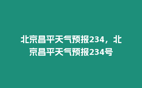 北京昌平天氣預(yù)報(bào)234，北京昌平天氣預(yù)報(bào)234號(hào)