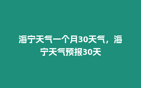 海寧天氣一個月30天氣，海寧天氣預報30天