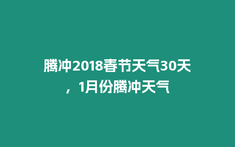 騰沖2018春節(jié)天氣30天，1月份騰沖天氣