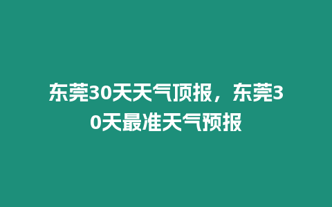 東莞30天天氣頂報，東莞30天最準天氣預報