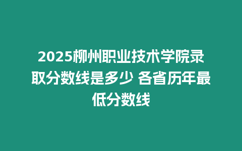 2025柳州職業技術學院錄取分數線是多少 各省歷年最低分數線