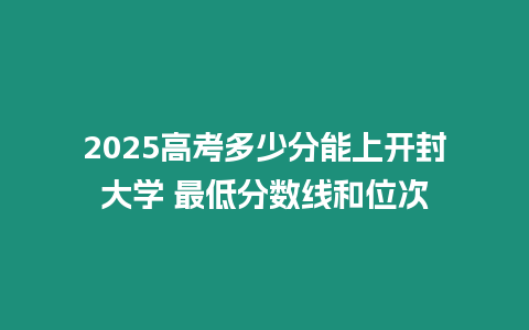 2025高考多少分能上開封大學 最低分數線和位次