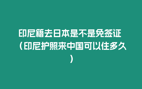 印尼籍去日本是不是免簽證 （印尼護(hù)照來中國可以住多久）