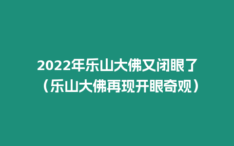 2022年樂(lè)山大佛又閉眼了（樂(lè)山大佛再現(xiàn)開(kāi)眼奇觀）