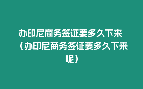 辦印尼商務(wù)簽證要多久下來 （辦印尼商務(wù)簽證要多久下來呢）