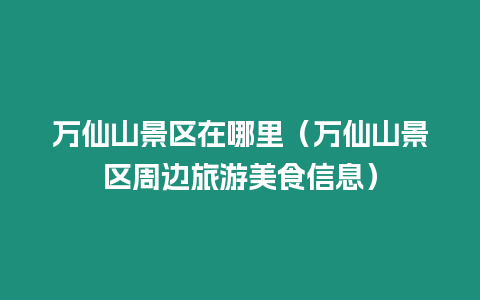 萬仙山景區在哪里（萬仙山景區周邊旅游美食信息）